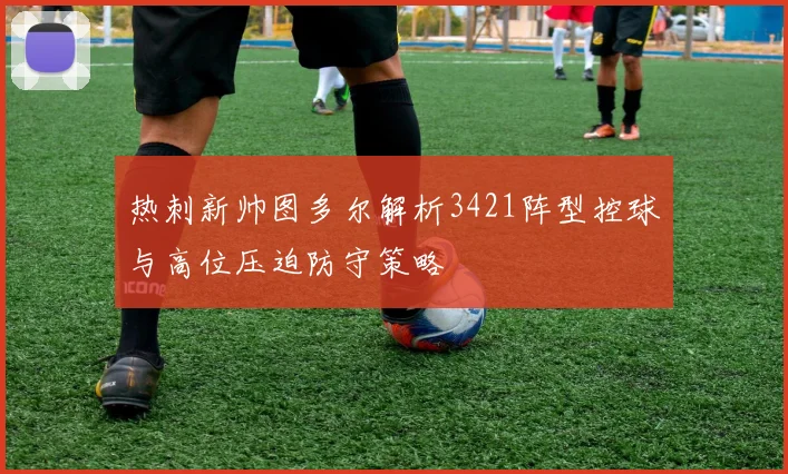 热刺新帅图多尔解析3421阵型控球与高位压迫防守策略