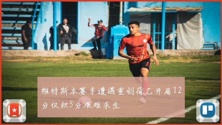 维特斯本赛季遭遇重创荷乙开局12分仅积5分艰难求生