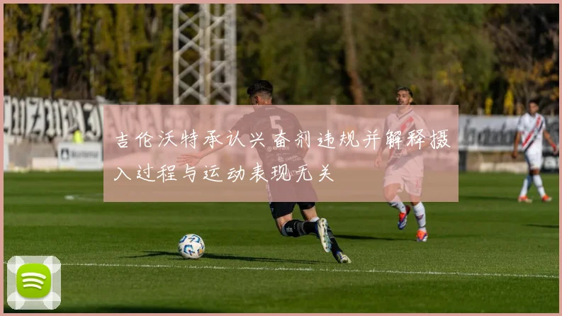吉伦沃特承认兴奋剂违规并解释摄入过程与运动表现无关