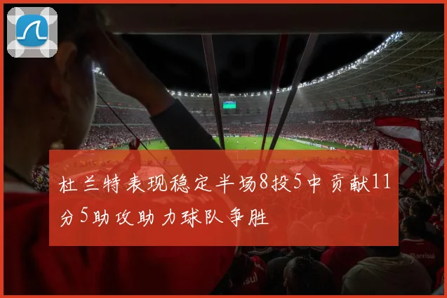 杜兰特表现稳定半场8投5中贡献11分5助攻助力球队争胜