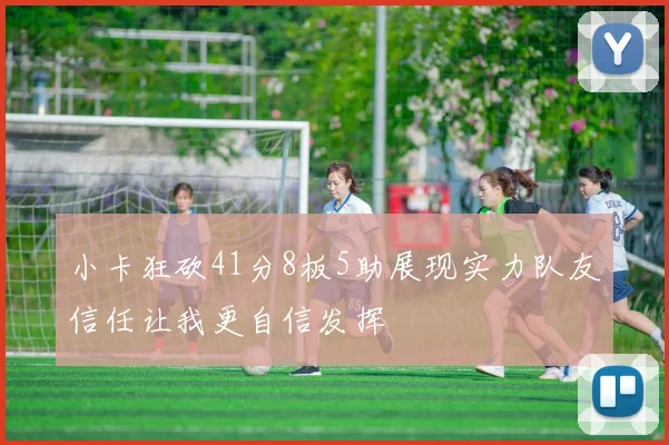 小卡狂砍41分8板5助展现实力队友信任让我更自信发挥