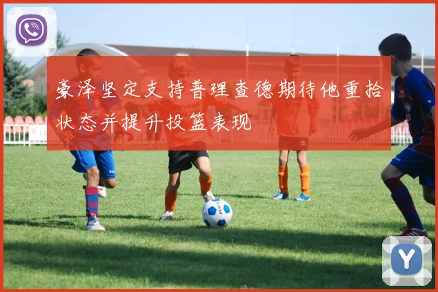豪泽坚定支持普理查德期待他重拾状态并提升投篮表现