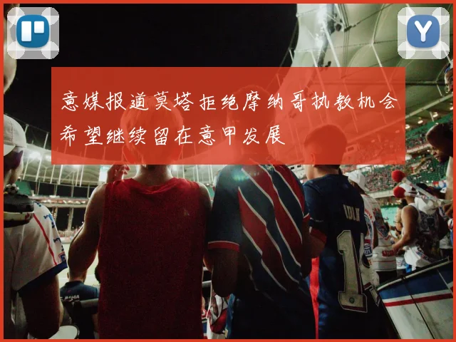 意媒报道莫塔拒绝摩纳哥执教机会希望继续留在意甲发展