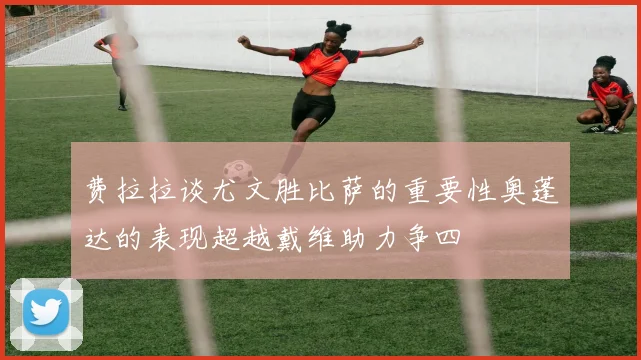 费拉拉谈尤文胜比萨的重要性奥蓬达的表现超越戴维助力争四