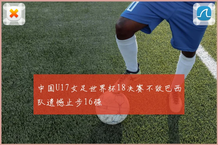 中国U17女足世界杯18决赛不敌巴西队遗憾止步16强