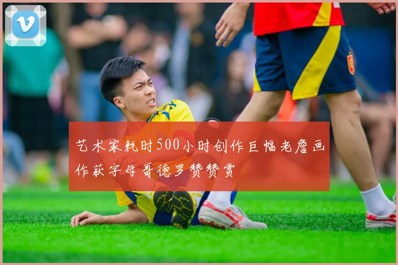 艺术家耗时500小时创作巨幅老詹画作获字母哥德罗赞赞赏