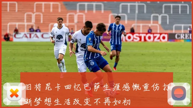 旧将昆卡回忆巴萨生涯感慨重伤打断梦想生活改变不再如初