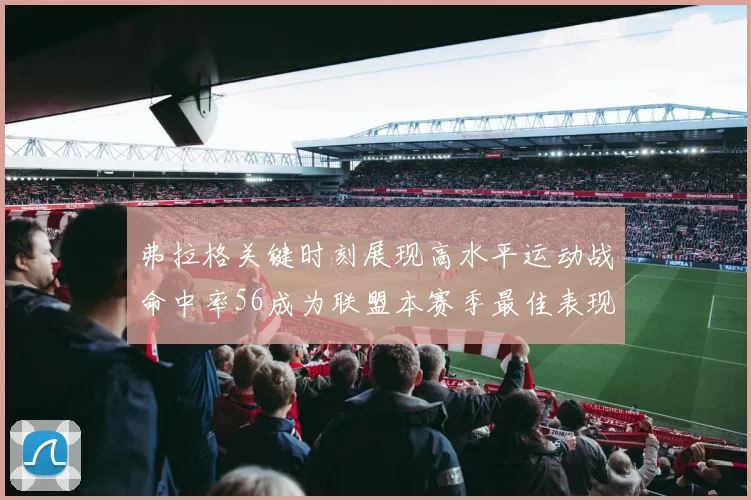 弗拉格关键时刻展现高水平运动战命中率56成为联盟本赛季最佳表现