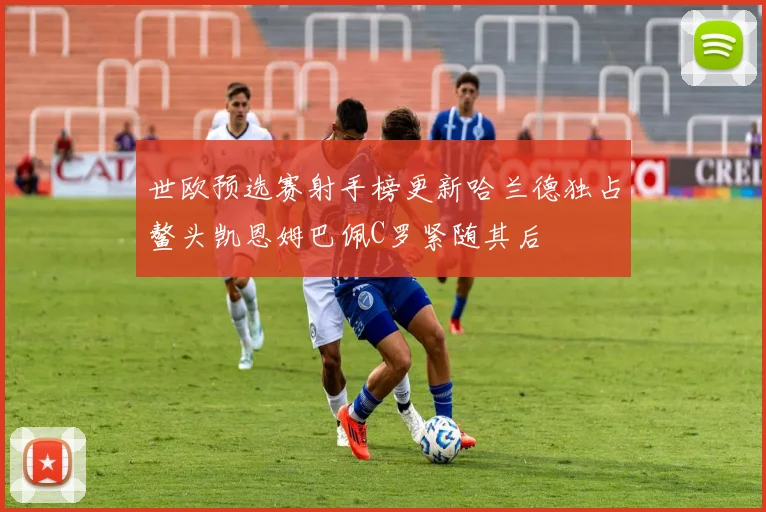 世欧预选赛射手榜更新哈兰德独占鳌头凯恩姆巴佩C罗紧随其后