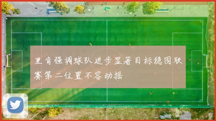 里肯强调球队进步显著目标稳固联赛第二位置不容动摇