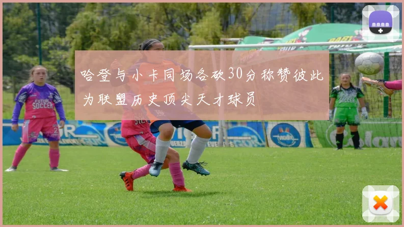 哈登与小卡同场各砍30分称赞彼此为联盟历史顶尖天才球员
