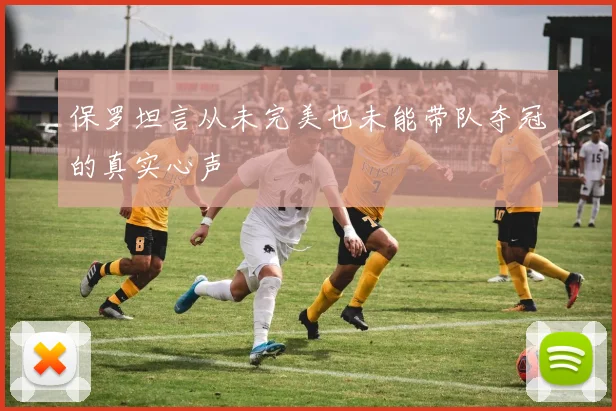 保罗坦言从未完美也未能带队夺冠的真实心声
