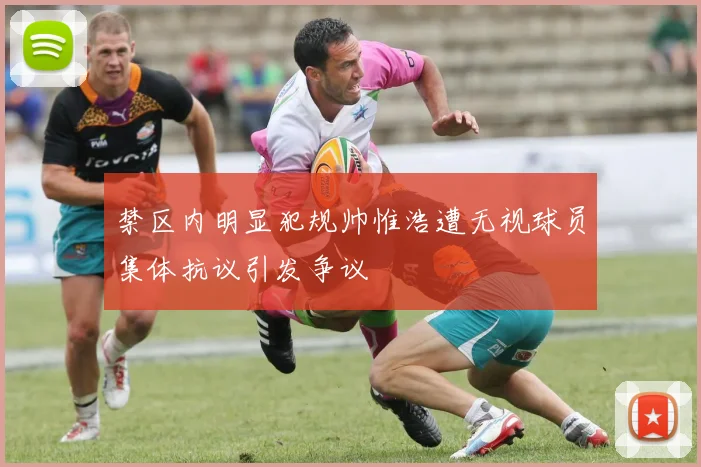 禁区内明显犯规帅惟浩遭无视球员集体抗议引发争议