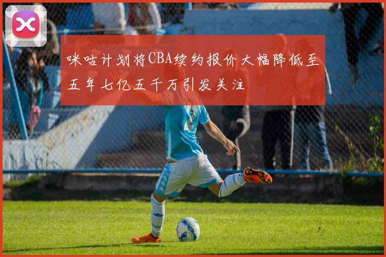 咪咕计划将CBA续约报价大幅降低至五年七亿五千万引发关注
