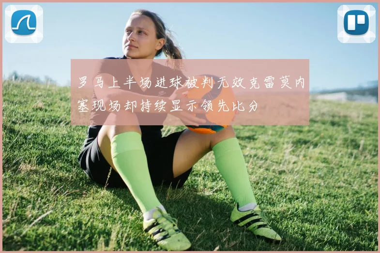 罗马上半场进球被判无效克雷莫内塞现场却持续显示领先比分
