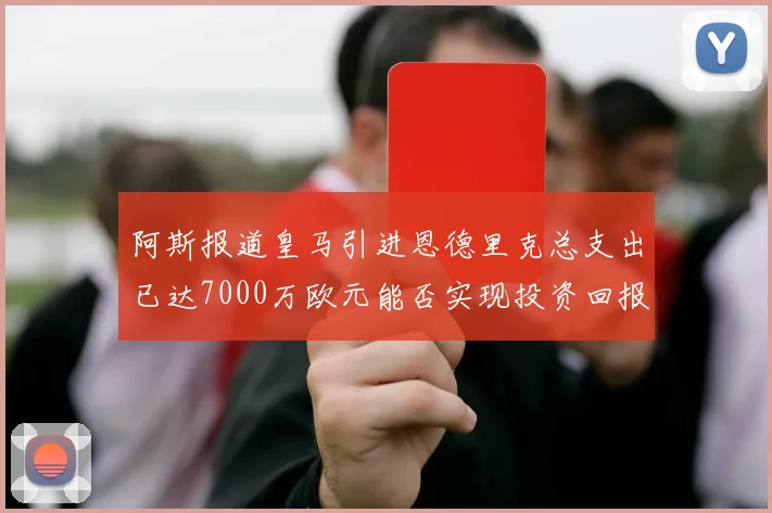 阿斯报道皇马引进恩德里克总支出已达7000万欧元能否实现投资回报