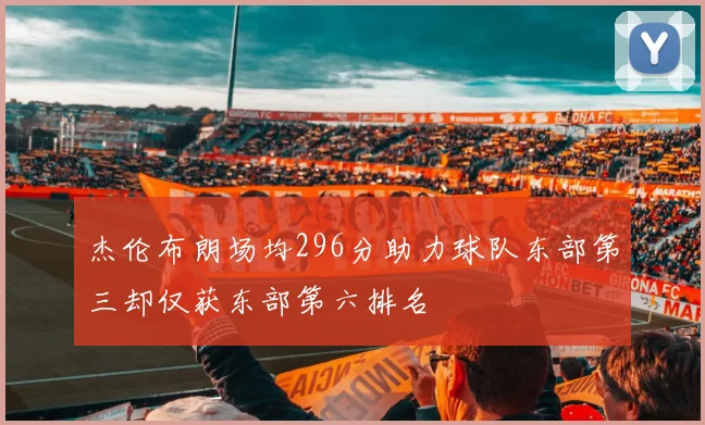 杰伦布朗场均296分助力球队东部第三却仅获东部第六排名