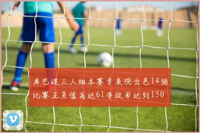 库巴追三人组本赛季表现出色14场比赛正负值高达61净效率达到150