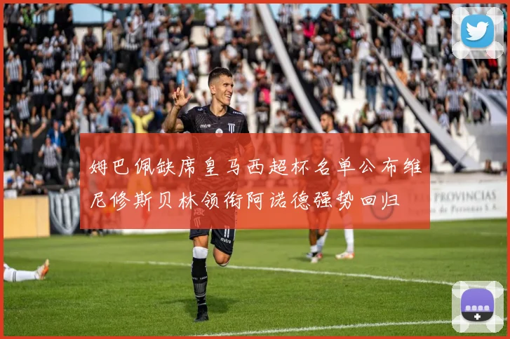 姆巴佩缺席皇马西超杯名单公布维尼修斯贝林领衔阿诺德强势回归