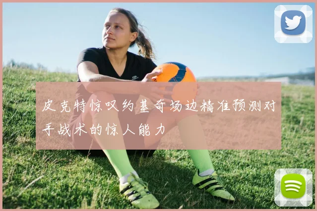 皮克特惊叹约基奇场边精准预测对手战术的惊人能力