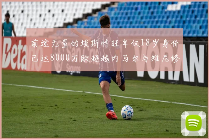 前途无量的埃斯特旺年仅18岁身价已达8000万欧超越内马尔与维尼修斯