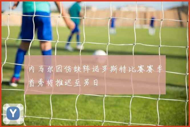 内马尔因伤缺阵诺罗斯特比赛赛季首秀将推迟至另日