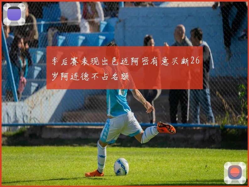 季后赛表现出色迈阿密有意买断26岁阿连德不占名额