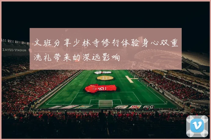 文班分享少林寺修行体验身心双重洗礼带来的深远影响