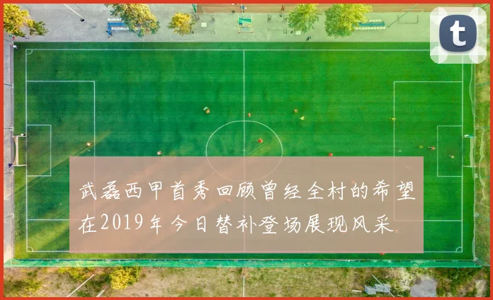 武磊西甲首秀回顾曾经全村的希望在2019年今日替补登场展现风采
