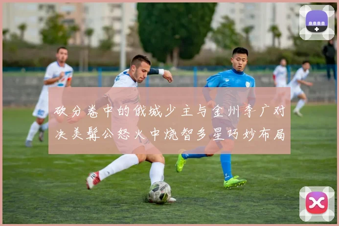 砍分卷中的俄城少主与金州李广对决美髯公怒火中烧智多星巧妙布局