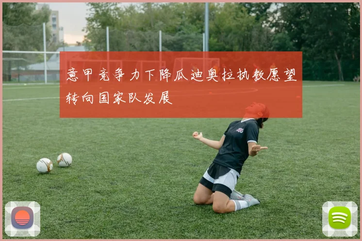 意甲竞争力下降瓜迪奥拉执教愿望转向国家队发展