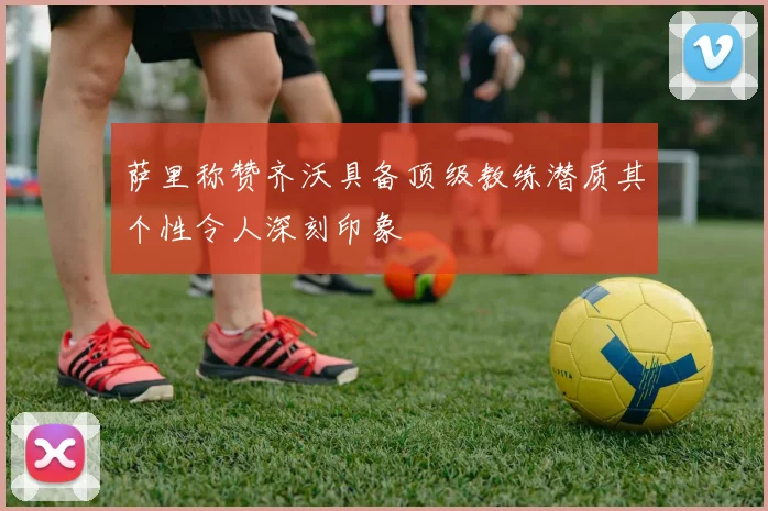 萨里称赞齐沃具备顶级教练潜质其个性令人深刻印象