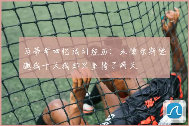 马蒂奇回忆试训经历：米德尔斯堡邀我十天我却只坚持了两天