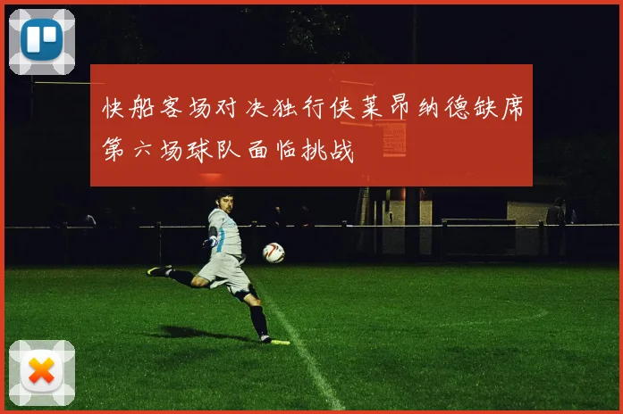 快船客场对决独行侠莱昂纳德缺席第六场球队面临挑战