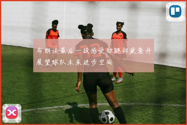 布朗谈最后一投感受称腿部疲惫并展望球队未来进步空间