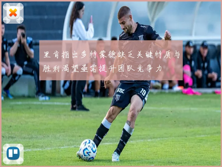 里肯指出多特蒙德缺乏关键特质与胜利渴望亟需提升团队竞争力