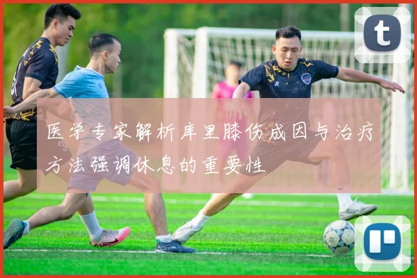 医学专家解析库里膝伤成因与治疗方法强调休息的重要性