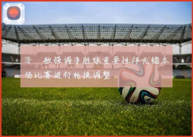 浮嶋敏强调净胜球重要性邝兆镭本场比赛进行轮换调整