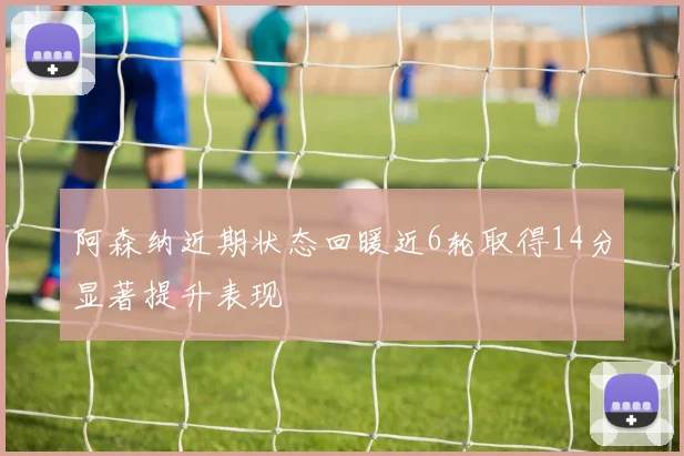 阿森纳近期状态回暖近6轮取得14分显著提升表现