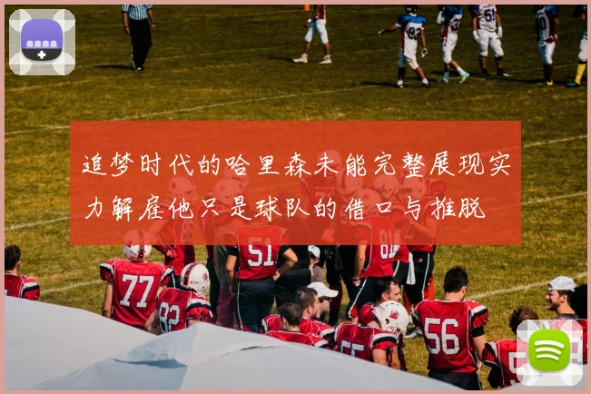 追梦时代的哈里森未能完整展现实力解雇他只是球队的借口与推脱