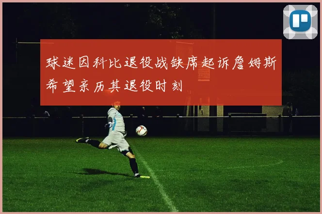 球迷因科比退役战缺席起诉詹姆斯希望亲历其退役时刻