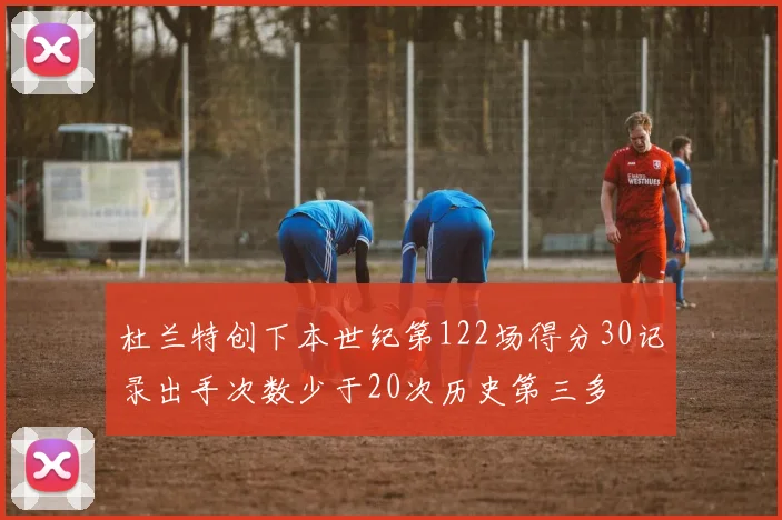 杜兰特创下本世纪第122场得分30记录出手次数少于20次历史第三多