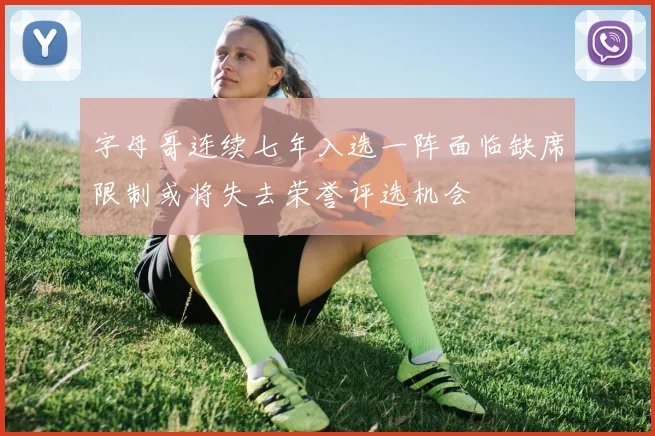 字母哥连续七年入选一阵面临缺席限制或将失去荣誉评选机会