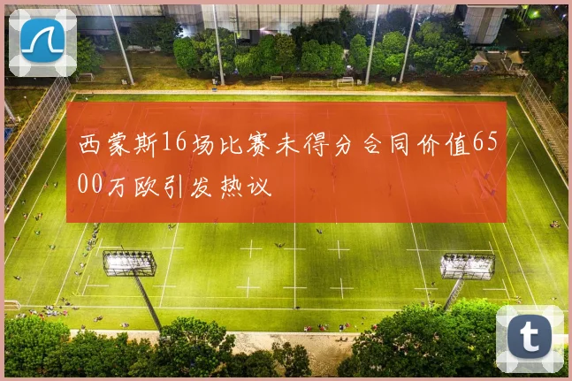 西蒙斯16场比赛未得分合同价值6500万欧引发热议