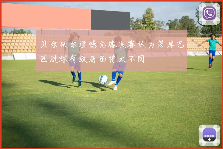 贝尔纳尔遗憾无缘决赛认为若库巴西进球有效局面将大不同
