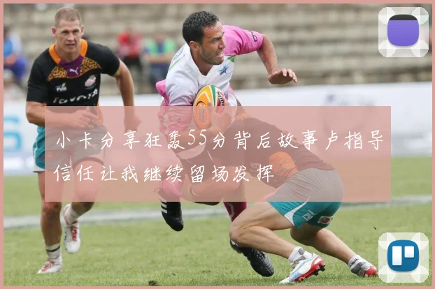 小卡分享狂轰55分背后故事卢指导信任让我继续留场发挥