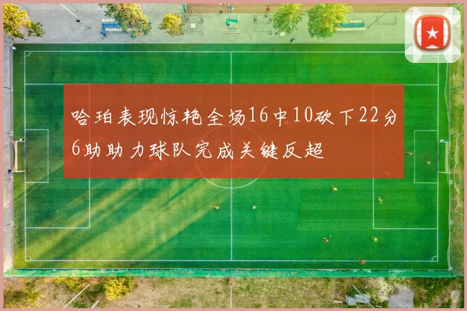 哈珀表现惊艳全场16中10砍下22分6助助力球队完成关键反超