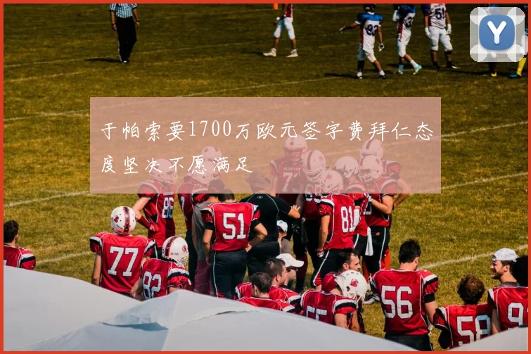 于帕索要1700万欧元签字费拜仁态度坚决不愿满足