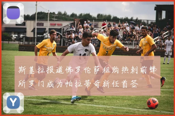 斯基拉报道佛罗伦萨租购热刺前锋所罗门成为帕拉蒂奇新任首签