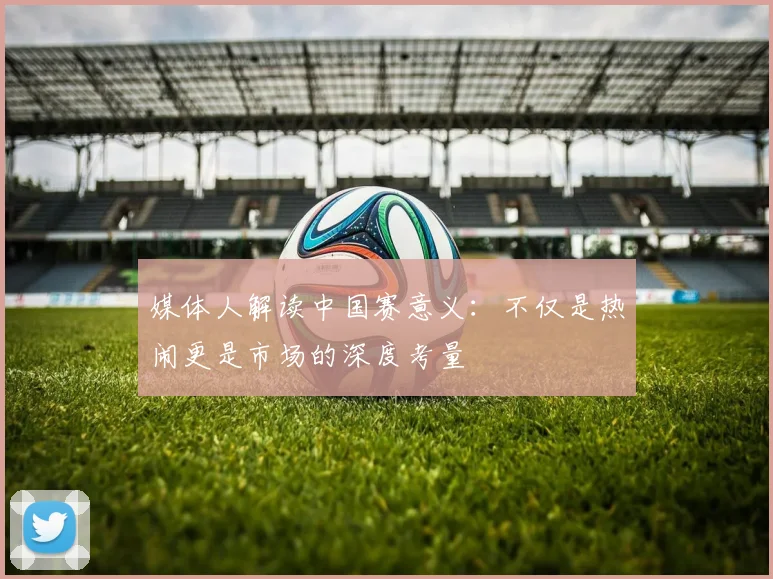 媒体人解读中国赛意义：不仅是热闹更是市场的深度考量